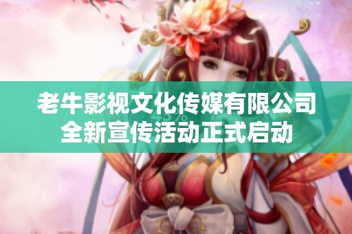老牛影视文化传媒有限公司全新宣传活动正式启动