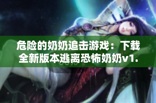危险的奶奶追击游戏：下载全新版本逃离恐怖奶奶v1.0体验惊险刺激