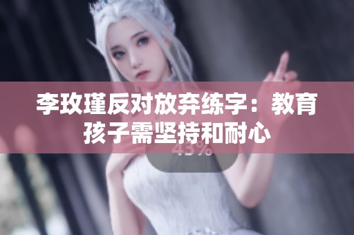 李玫瑾反对放弃练字：教育孩子需坚持和耐心