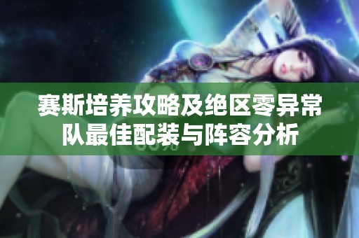 赛斯培养攻略及绝区零异常队最佳配装与阵容分析