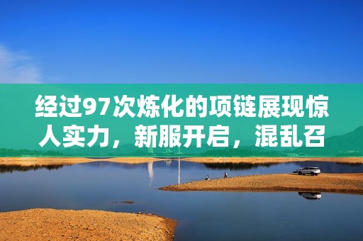 经过97次炼化的项链展现惊人实力，新服开启，混乱召唤兽任你驰骋