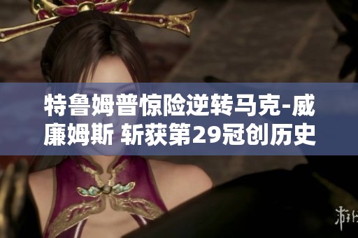 特鲁姆普惊险逆转马克-威廉姆斯 斩获第29冠创历史新高