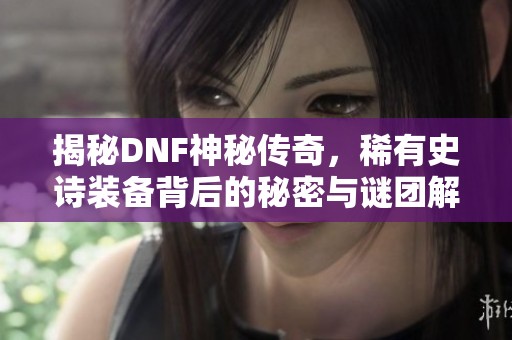 揭秘DNF神秘传奇，稀有史诗装备背后的秘密与谜团解析