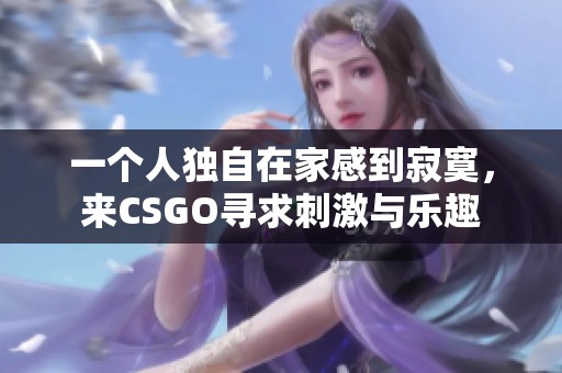 一个人独自在家感到寂寞，来CSGO寻求刺激与乐趣