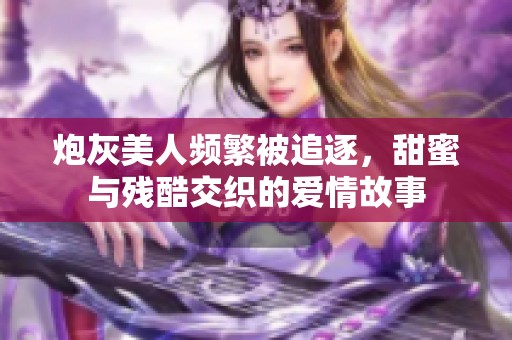 炮灰美人频繁被追逐，甜蜜与残酷交织的爱情故事