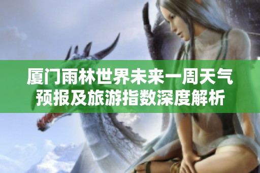 厦门雨林世界未来一周天气预报及旅游指数深度解析