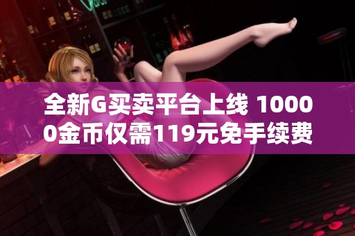 全新G买卖平台上线 10000金币仅需119元免手续费交易