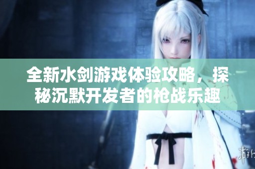 全新水剑游戏体验攻略，探秘沉默开发者的枪战乐趣