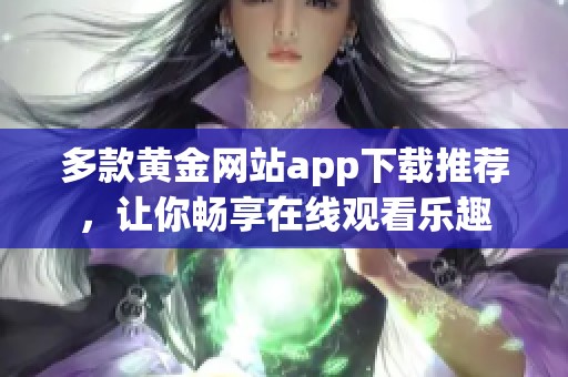 多款黄金网站app下载推荐，让你畅享在线观看乐趣