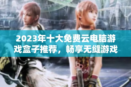 2023年十大免费云电脑游戏盒子推荐，畅享无缝游戏体验