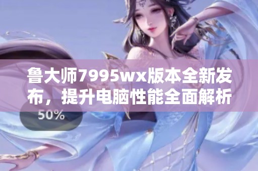 鲁大师7995wx版本全新发布，提升电脑性能全面解析