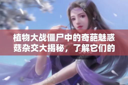 植物大战僵尸中的奇葩魅惑菇杂交大揭秘，了解它们的独特魅力