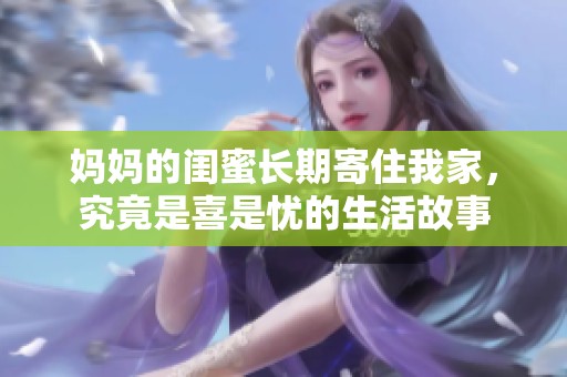 妈妈的闺蜜长期寄住我家，究竟是喜是忧的生活故事