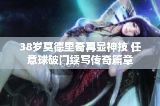 38岁莫德里奇再显神技 任意球破门续写传奇篇章