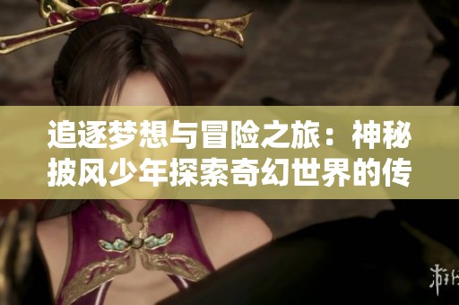 追逐梦想与冒险之旅：神秘披风少年探索奇幻世界的传奇故事