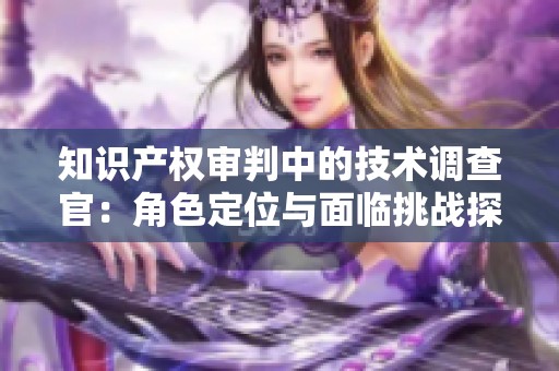 知识产权审判中的技术调查官：角色定位与面临挑战探讨