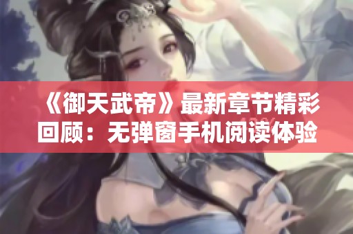 《御天武帝》最新章节精彩回顾：无弹窗手机阅读体验尽在笔趣阁