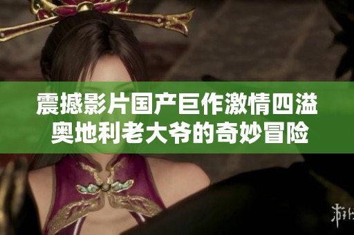 震撼影片国产巨作激情四溢 奥地利老大爷的奇妙冒险