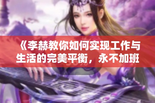 《李赫教你如何实现工作与生活的完美平衡，永不加班秘诀大公开》