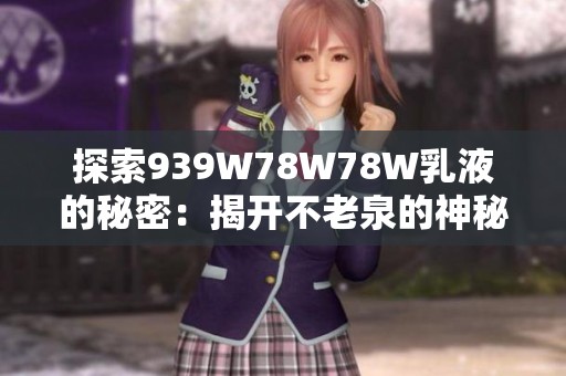 探索939W78W78W乳液的秘密：揭开不老泉的神秘面纱