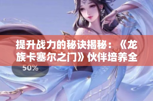 提升战力的秘诀揭秘：《龙族卡塞尔之门》伙伴培养全攻略