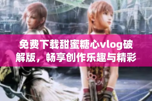免费下载甜蜜糖心vlog破解版，畅享创作乐趣与精彩体验