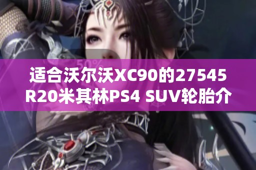 适合沃尔沃XC90的27545R20米其林PS4 SUV轮胎介绍