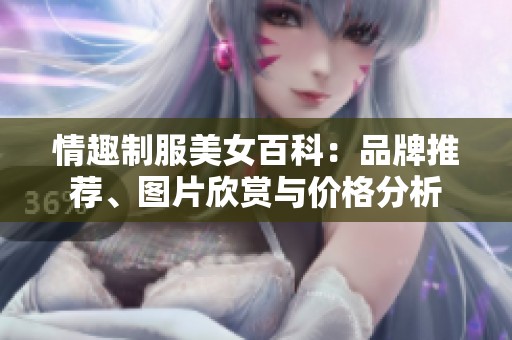 情趣制服美女百科：品牌推荐、图片欣赏与价格分析