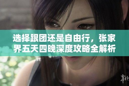 选择跟团还是自由行，张家界五天四晚深度攻略全解析