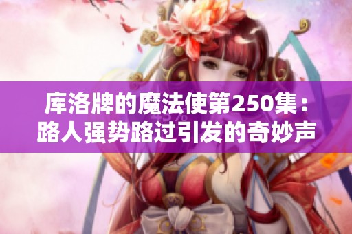 库洛牌的魔法使第250集：路人强势路过引发的奇妙声响