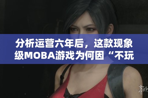 分析运营六年后，这款现象级MOBA游戏为何因“不玩”而再次走红
