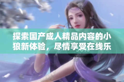 探索国产成人精品内容的小狼新体验，尽情享受在线乐趣