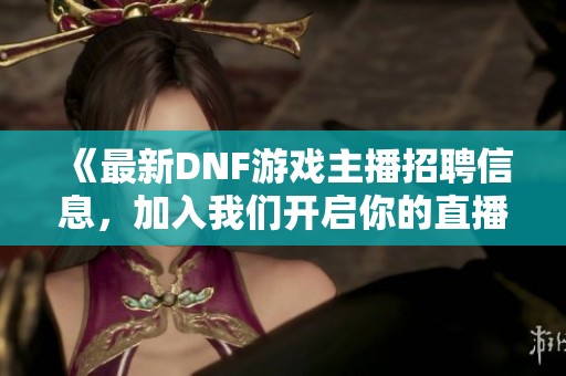 《最新DNF游戏主播招聘信息，加入我们开启你的直播之旅》