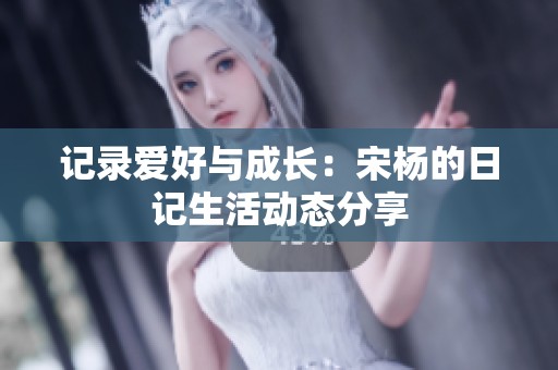 记录爱好与成长：宋杨的日记生活动态分享
