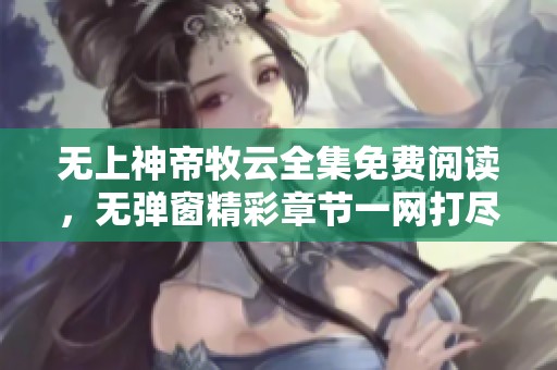 无上神帝牧云全集免费阅读，无弹窗精彩章节一网打尽