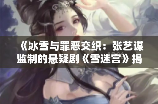 《冰雪与罪恶交织：张艺谋监制的悬疑剧《雪迷宫》揭示真实人性》