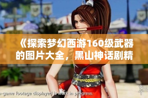 《探索梦幻西游160级武器的图片大全，黑山神话剧精彩呈现》