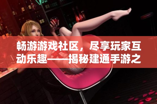畅游游戏社区，尽享玩家互动乐趣——揭秘建通手游之家