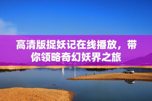 高清版捉妖记在线播放，带你领略奇幻妖界之旅