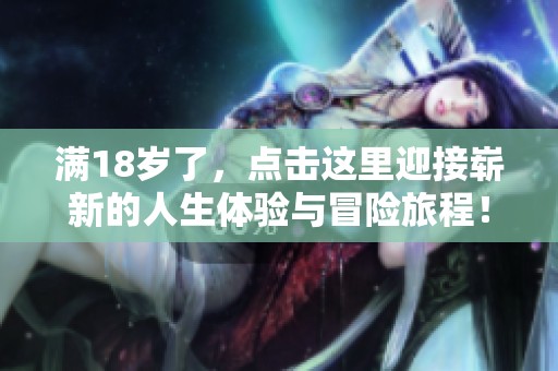 满18岁了，点击这里迎接崭新的人生体验与冒险旅程！