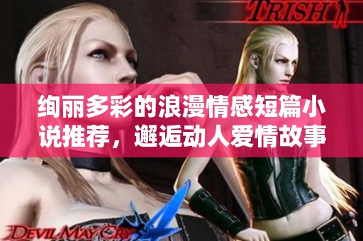 绚丽多彩的浪漫情感短篇小说推荐，邂逅动人爱情故事