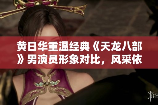 黄日华重温经典《天龙八部》男演员形象对比，风采依旧如昔