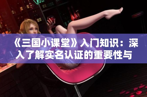 《三国小课堂》入门知识：深入了解实名认证的重要性与流程