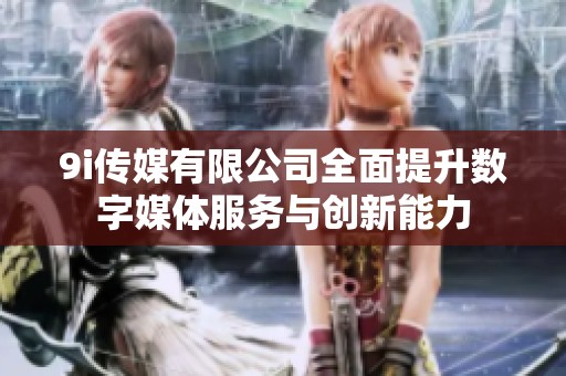 9i传媒有限公司全面提升数字媒体服务与创新能力