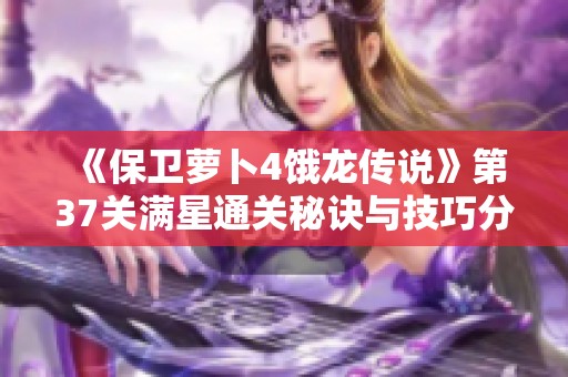 《保卫萝卜4饿龙传说》第37关满星通关秘诀与技巧分享