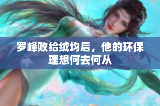 罗峰败给绒均后，他的环保理想何去何从