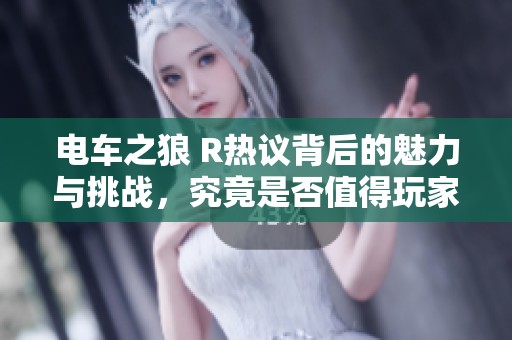 电车之狼 R热议背后的魅力与挑战，究竟是否值得玩家尝试？