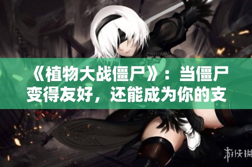 《植物大战僵尸》：当僵尸变得友好，还能成为你的支持者