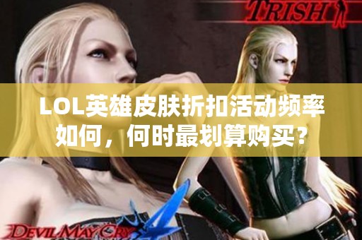 LOL英雄皮肤折扣活动频率如何，何时最划算购买？