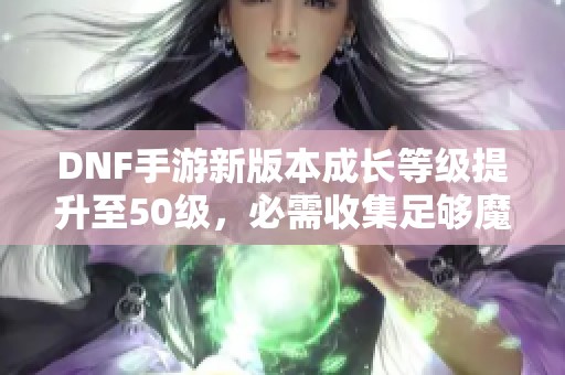 DNF手游新版本成长等级提升至50级，必需收集足够魔力结晶